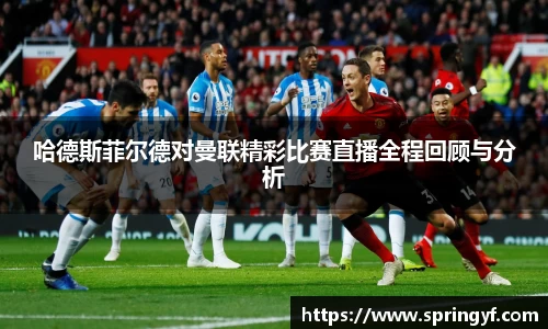哈德斯菲尔德对曼联精彩比赛直播全程回顾与分析